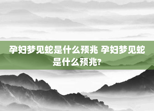 孕妇梦见蛇是什么预兆 孕妇梦见蛇是什么预兆?