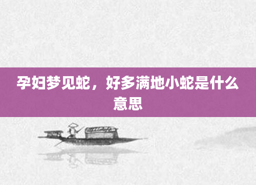 孕妇梦见蛇，好多满地小蛇是什么意思