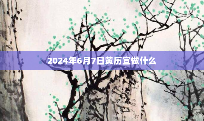 2024年6月7日黄历宜做什么