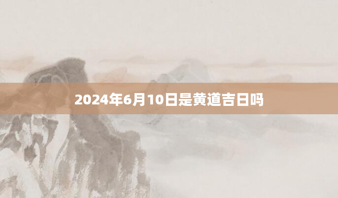 2024年6月10日是黄道吉日吗