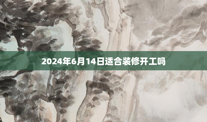 2024年6月14日适合装修开工吗