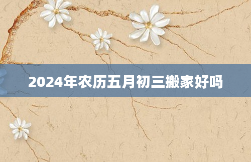 2024年农历五月初三搬家好吗