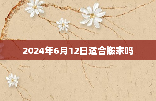 2024年6月12日适合搬家吗