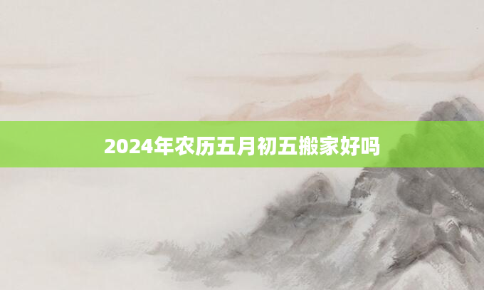 2024年农历五月初五搬家好吗