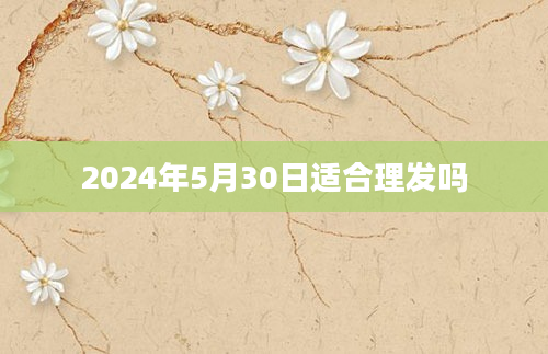 2024年5月30日适合理发吗