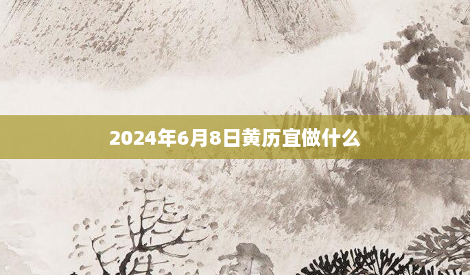 2024年6月8日黄历宜做什么