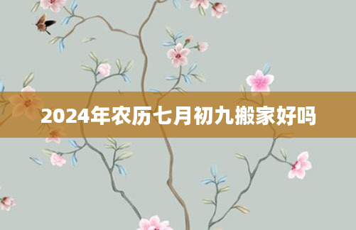 2024年农历七月初九搬家好吗