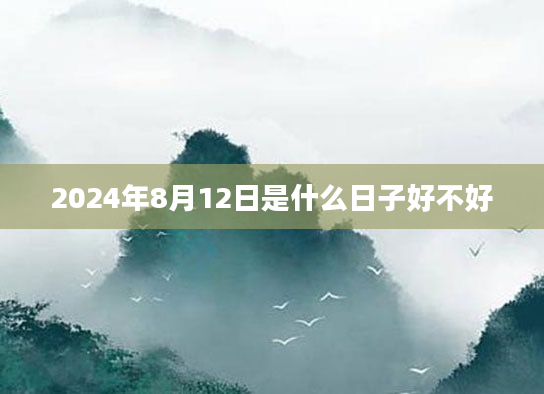 2024年8月12日是什么日子好不好