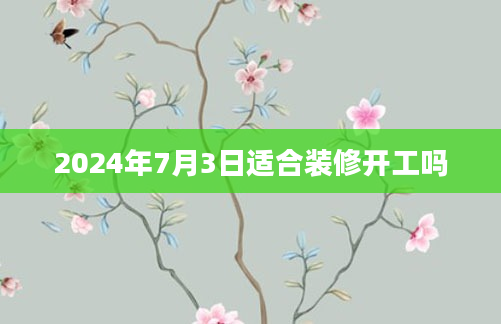 2024年7月3日适合装修开工吗