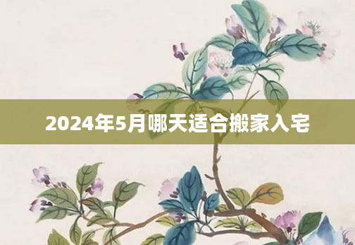 2024年5月哪天适合搬家入宅