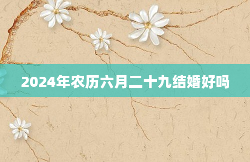 2024年农历六月二十九结婚好吗