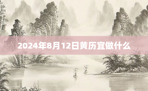 2024年8月12日黄历宜做什么