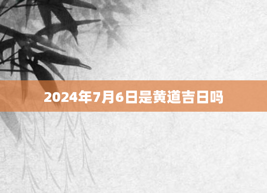 2024年7月6日是黄道吉日吗