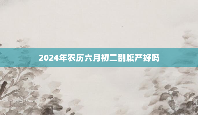 2024年农历六月初二剖腹产好吗