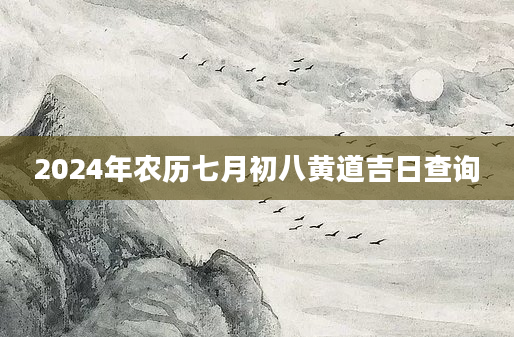 2024年农历七月初八黄道吉日查询