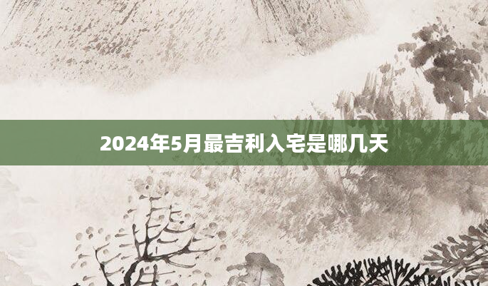 2024年5月最吉利入宅是哪几天
