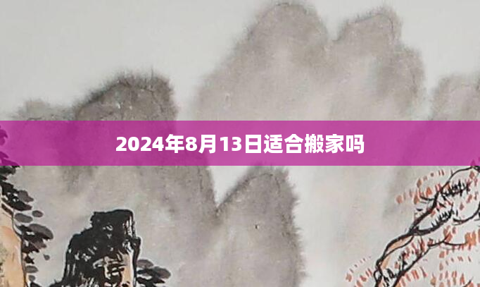 2024年8月13日适合搬家吗