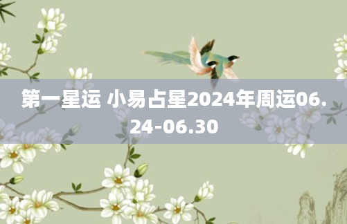第一星运 小易占星2024年周运06.24-06.30