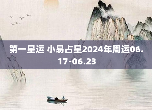 第一星运 小易占星2024年周运06.17-06.23