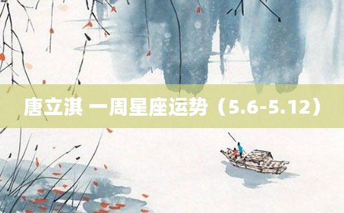 唐立淇 一周星座运势（5.6-5.12）