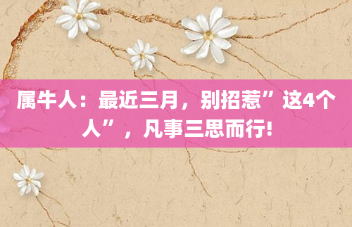 属牛人：最近三月，别招惹”这4个人”，凡事三思而行!
