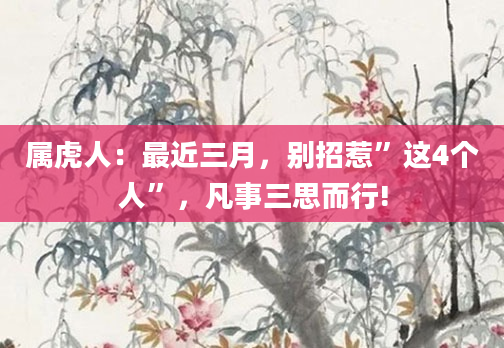 属虎人：最近三月，别招惹”这4个人”，凡事三思而行!