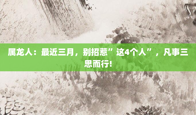 属龙人：最近三月，别招惹”这4个人”，凡事三思而行!