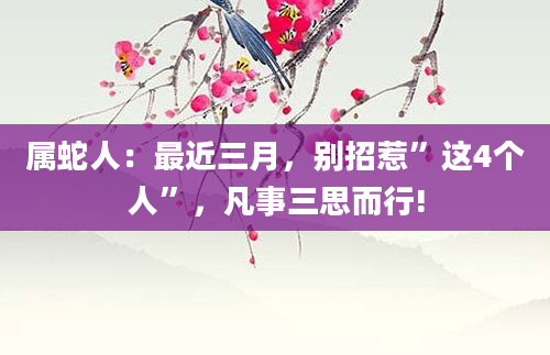属蛇人：最近三月，别招惹”这4个人”，凡事三思而行!