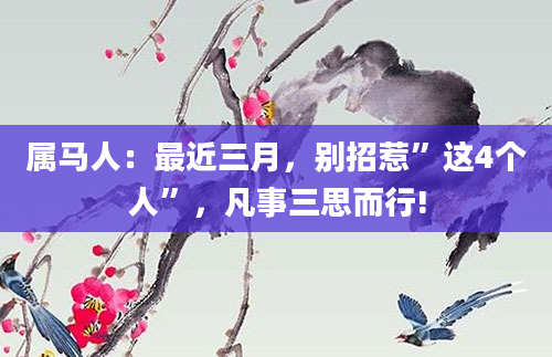 属马人：最近三月，别招惹”这4个人”，凡事三思而行!