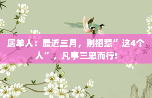属羊人：最近三月，别招惹”这4个人”，凡事三思而行!