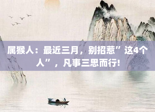 属猴人：最近三月，别招惹”这4个人”，凡事三思而行!