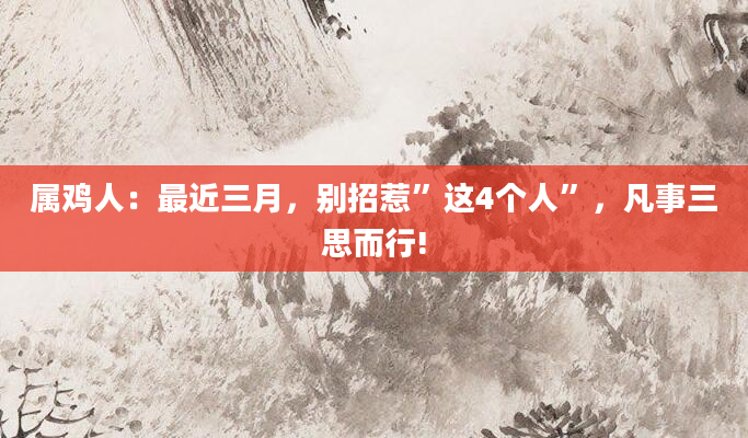 属鸡人：最近三月，别招惹”这4个人”，凡事三思而行!