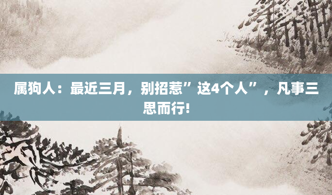 属狗人：最近三月，别招惹”这4个人”，凡事三思而行!