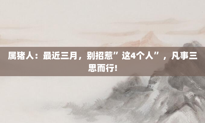 属猪人：最近三月，别招惹”这4个人”，凡事三思而行!
