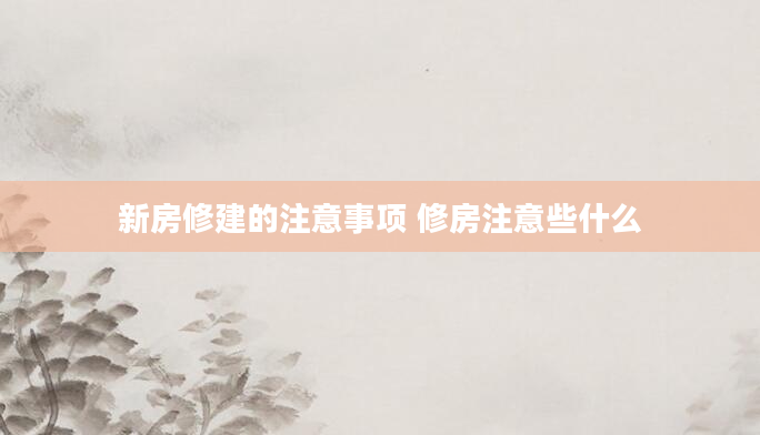 新房修建的注意事项 修房注意些什么