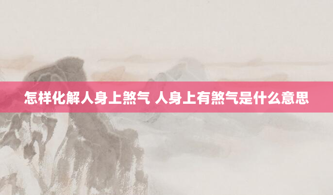 怎样化解人身上煞气 人身上有煞气是什么意思