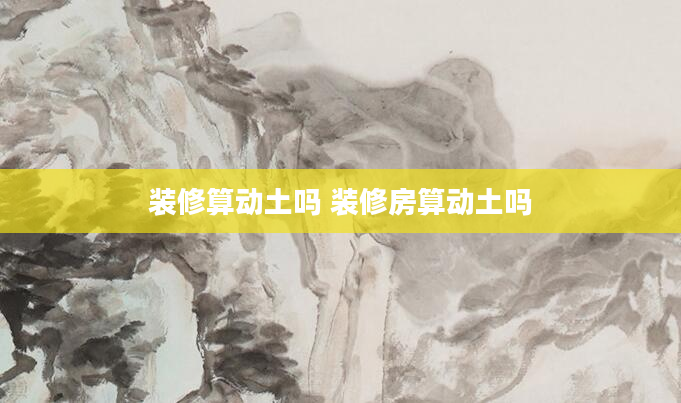 装修算动土吗 装修房算动土吗