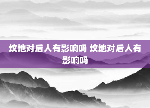 坟地对后人有影响吗 坟地对后人有影响吗