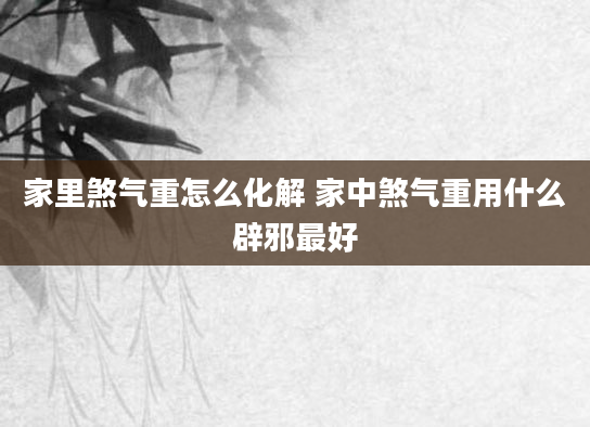 家里煞气重怎么化解 家中煞气重用什么辟邪最好