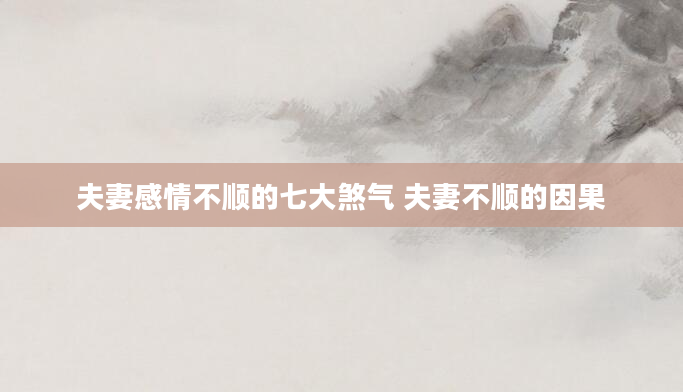 夫妻感情不顺的七大煞气 夫妻不顺的因果