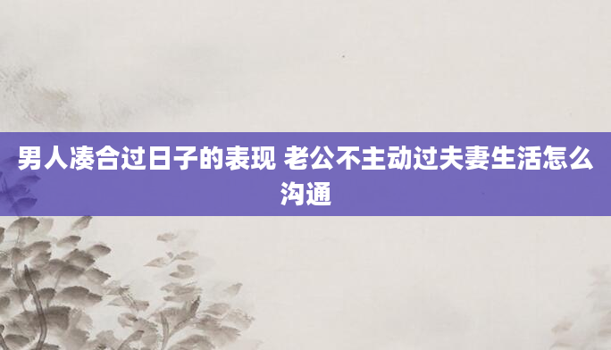 男人凑合过日子的表现 老公不主动过夫妻生活怎么沟通