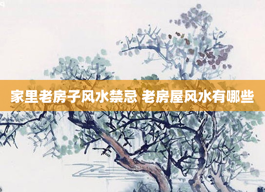 家里老房子风水禁忌 老房屋风水有哪些