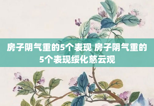 房子阴气重的5个表现 房子阴气重的5个表现绥化慈云观