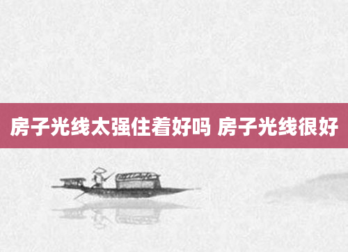 房子光线太强住着好吗 房子光线很好