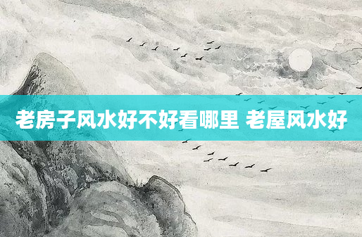 老房子风水好不好看哪里 老屋风水好