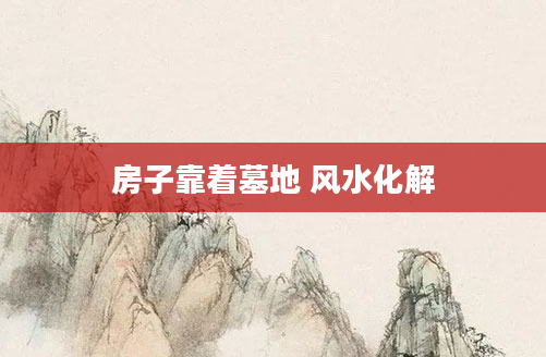 房子靠着墓地 风水化解