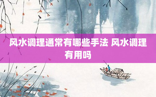 风水调理通常有哪些手法 风水调理有用吗