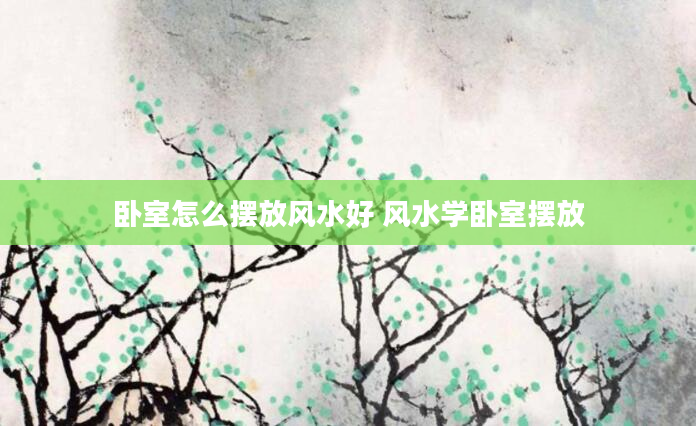 卧室怎么摆放风水好 风水学卧室摆放