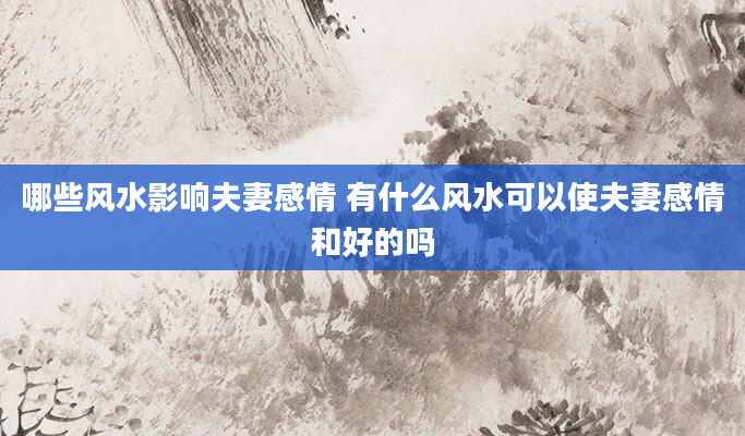 哪些风水影响夫妻感情 有什么风水可以使夫妻感情和好的吗