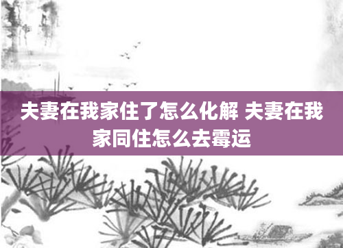 夫妻在我家住了怎么化解 夫妻在我家同住怎么去霉运